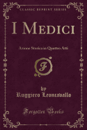 I Medici: Azione Storica in Quattro Atti (Classic Reprint)