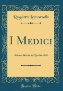 I Medici: Azione Storica in Quattro Atti (Classic Reprint)