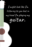 I might look like I'm listening to you but in my head I'm playing my guitar.: Blank Lined Notebook Journal For Guitar Players