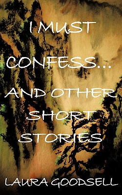 I Must Confess... and Other Short Stories - Goodsell, Laura