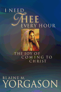 I Need Thee Every Hour: The Joy of Coming to Christ - Yorgason, Blaine M