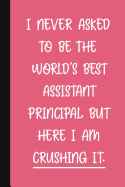 I Never Asked To Be The World's Best Assistant Principal, But Here I Am Crushing It.: A Funny School Staff Notebook - Assistant Principal Gifts For Women - Cute Gag Gifts For Administration