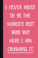 I Never Asked To Be The World's Best Boss But Here I Am Crushing It.: A Cute + Funny Office Humor Notebook - Colleague Gifts - Cute Gag Gifts For Lady Boss