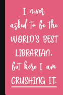 I Never Asked To Be The World's Best Librarian, But Here I Am Crushing It.: A Cute + Funny Librarian Notebook - School Library Gifts - Cool Gag Gifts For Librarians