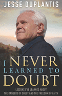 I Never Learned to Doubt: Lessons I've Learned about the Dangers of Doubt and the Freedom of Faith