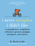 I Never Metaphor I Didn't Like: A Comprehensive Compilation of History's Greatest Analogies, Metaphors, and Similes - Grothe, Mardy, Dr., PH.D.