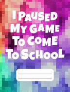 I Paused My Game To Come To School: Gamer Composition Notebook College Ruled 120 pages, Gamer Gift, Back to School Gift for Gamers