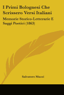 I Primi Bolognesi Che Scrissero Versi Italiani: Memorie Storico-Letterarie E Saggi Poetici (1863) - Muzzi, Salvatore