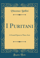 I Puritani: A Grand Opera in Three Acts (Classic Reprint)