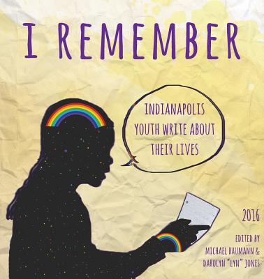 I Remember: Indianapolis Youth Write about Their Lives 2016 - Baumann, Michael (Editor), and Jones, Darolyn Lyn (Editor)