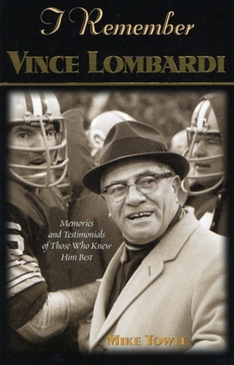 I Remember Vince Lombardi: Personal Memories of and Testimonials to Football's First Super Bowl Championship Coach as Told by the People and Players Who Knew Him - Towle, Mike