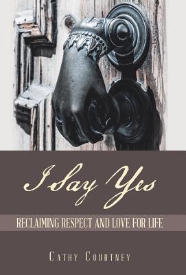 I Say Yes: Reclaiming Respect and Love for Life - Courtney, Cathy