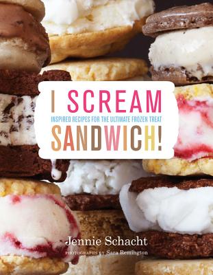 I Scream Sandwich: Inspired Recipes for the Ultimate Frozen Treat - Schacht, Jennie, and Remington, Sara (Photographer)