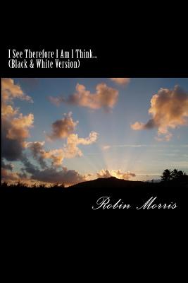 I See Therefore I Am I Think (Black & White Version): Why Are We Here...Who Are We...Where Are We Going...And What Happens Once We Get There... - Morris, Robin