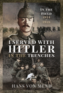 I Served With Hitler in the Trenches: In the Field, 1914 1918