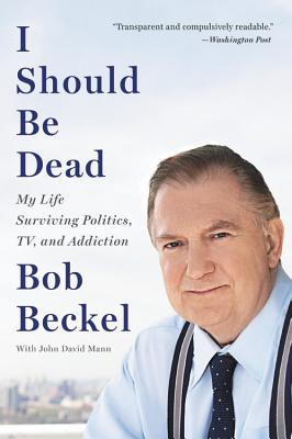 I Should Be Dead: My Life Surviving Politics, Tv, and Addiction - Beckel, Bob, and Mann, John David