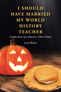 I Should Have Married My World History Teacher: Confessions of a Hoosier Class Clown