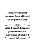 I smile everyday because I am allowed to be your sister. And I laugh because you can not do anything about it !: Notebook, Journal with funny saying for fun entertainer & comedians - dot grid - 6x9 - 120 pages