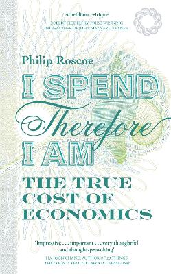 I Spend, Therefore I Am: The True Cost of Economics - Roscoe, Philip