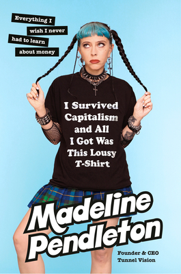 I Survived Capitalism and All I Got Was This Lousy T-Shirt: Everything I Wish I Never Had to Learn about Money - Pendleton, Madeline