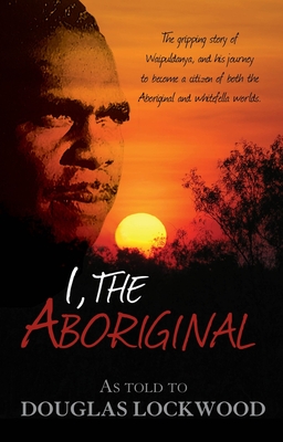 I, the Aboriginal: The Gripping Story of Waipuldanya, and His Journey to Become a Citizen of Both the Aboriginal and Whitefella Worlds - Lockwood, Douglas (Compiled by)