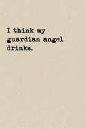 I Think My Guardian Angel Drinks.: A Cute + Funny Notebook - Accident Prone Gifts - Cool Gag Gifts For Women