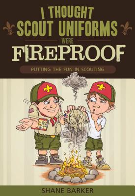 I Thought Scout Uniforms Were Fireproof!: Putting the Fun in Scouting - Barker, Shane R
