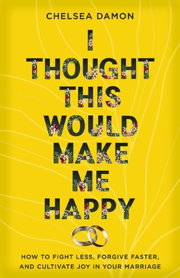 I Thought This Would Make Me Happy: How to Fight Less, Forgive Faster, and Cultivate Joy in Your Marriage - Damon, Chelsea