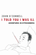I Told You I Was Ill: Adventures in Hypochondria