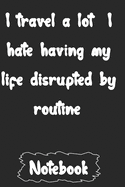 I travel a lot I hate having my life disrupted by routine.