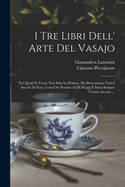 I Tre Libri Dell' Arte Del Vasajo: Nei Quali Si Tratta Non Solo La Pratica, Ma Brevemente Tutti I Secreti Di Essa, Cosa Che Persino Al Di D'oggi  Stata Sempre Tenuta Ascosta ...