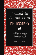 I Used to Know That: Philosophy: Stuff You Forgot from School