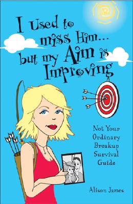 I Used to Miss Him...But My Aim Is Improving: Not Your Ordinary Breakup Survival Guide - James, Alison