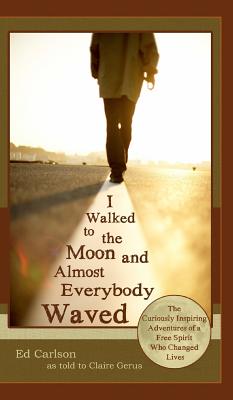 I Walked to the Moon and Almost Everybody Waved; The Curiously Inspiring Adventures of a Free Spirit Who Changed Lives - Carlson, Ed, Dr., and Claire, Gerus