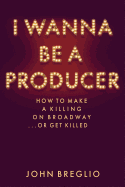 I Wanna Be A Producer: How to Make a Killing on Broadway...or Get Killed