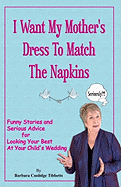 I Want My Mother's Dress to Match the Napkins: Funny Stories and Serious Advice for Looking Your Best at Your Child's Wedding