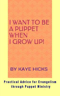 I Want to be a Puppet When I Grow Up!: Practical Advice for Evangelism through Puppet Ministry - Hicks, Kaye