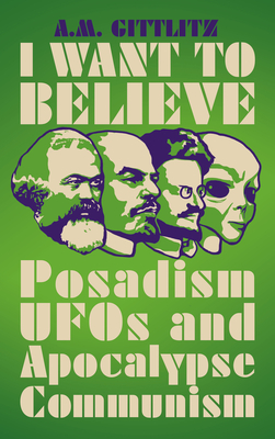 I Want to Believe: Posadism, UFOs and Apocalypse Communism - Gittlitz, A M