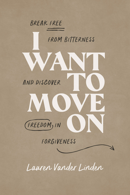 I Want to Move on: Break Free from Bitterness and Discover Freedom in Forgiveness - Linder, Lauren Vander