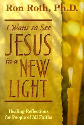 I Want to See Jesus in a New Light: Healing Reflections for People of All Faiths - Roth, Ron, Ph.D.