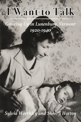 I Want to Talk: Growing Up in Lunenburg, Vermont, 1920-1940 - Worthley, Sylvia, and Horton, Sherry