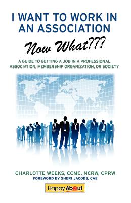 I Want to Work in an Association--Now What: A Guide to Getting a Job in a Professional Association, Membership Organization, or Society - Weeks, Charlotte, and Alba, Jason (Editor)