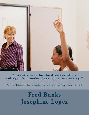 I Want You to Be the Director of My College. You Make Class More Interesting.: A Workbook by Students at Boise Central High - Banks, Fred, and Lopez, Josephine