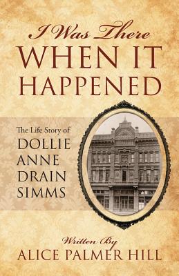 I Was There When It Happened: The Life Story of Dollie Anne Drain SIMMs - Hill, Alice Palmer