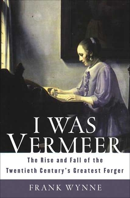 I Was Vermeer: The Rise and Fall of the Twentieth Century's Greatest Forger - Wynne, Frank