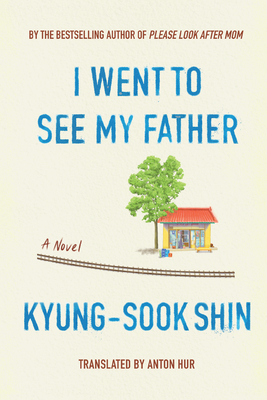 I Went to See My Father - Shin, Kyung-Sook, and Hur, Anton (Translated by)