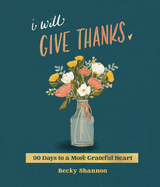 I Will Give Thanks: 90 Days to a More Grateful Heart (a 90-Day Devotional)