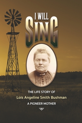 "I Will Sing": The Life Story of Lois Angeline Smith Bushman, A Pioneer Mother - Pearson, Winifred Lois Smith (Editor), and Smith, Edward Silas (Illustrator), and Thomas, Bryan W (Illustrator)
