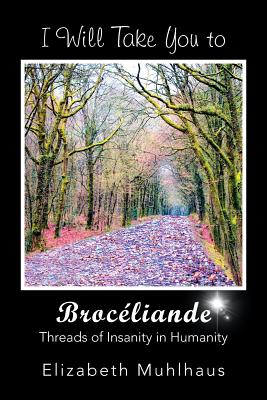 I Will Take You to Broceliande: Threads of Insanity in Humanity - Muhlhaus, Elizabeth