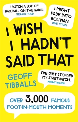 I Wish I Hadn't Said That: Over 3,000 Famous Foot-in-Mouth Moments - Tibballs, Geoff